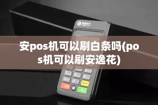 安pos机可以刷白条吗(pos机可以刷安逸花)