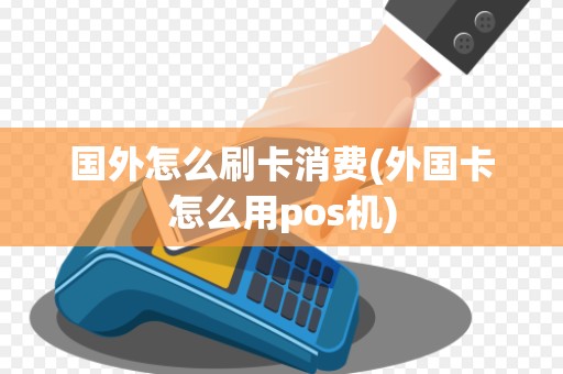 国外怎么刷卡消费(外国卡怎么用pos机)