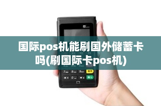 国际pos机能刷国外储蓄卡吗(刷国际卡pos机)