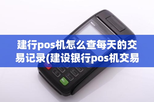 建行pos机怎么查每天的交易记录(建设银行pos机交易查询)