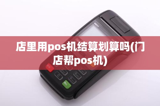 店里用pos机结算划算吗(门店帮pos机)