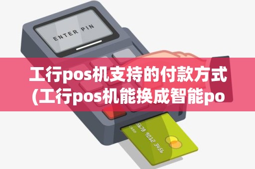 工行pos机支持的付款方式(工行pos机能换成智能pos机吗)
