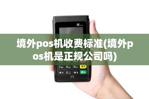 境外pos机收费标准(境外pos机是正规公司吗)