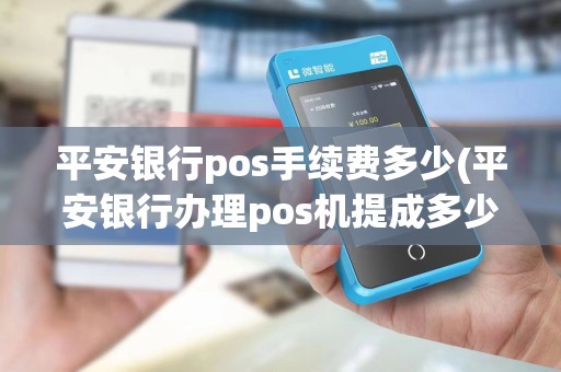 平安银行pos手续费多少(平安银行办理pos机提成多少)