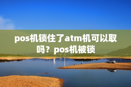 pos机锁住了atm机可以取吗？pos机被锁