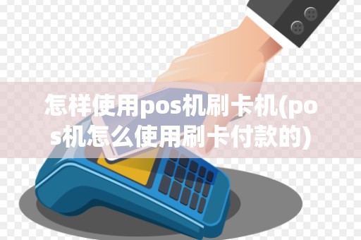 怎样使用pos机刷卡机(pos机怎么使用刷卡付款的)