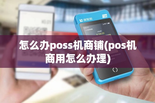 怎么办poss机商铺(pos机商用怎么办理)