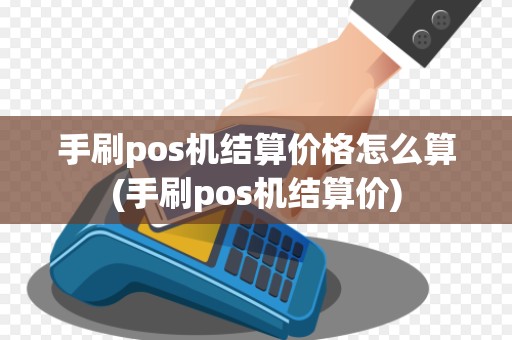 手刷pos机结算价格怎么算(手刷pos机结算价)