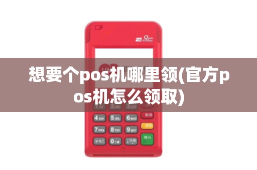 想要个pos机哪里领(官方pos机怎么领取)