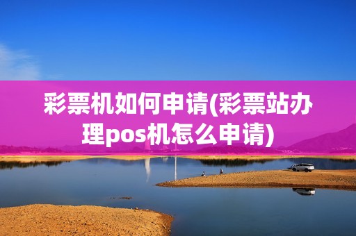 彩票机如何申请(彩票站办理pos机怎么申请)
