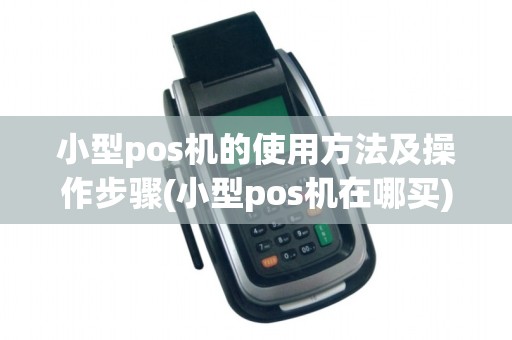 小型pos机的使用方法及操作步骤(小型pos机在哪买)