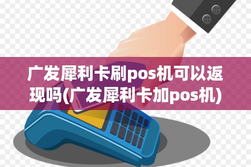 广发犀利卡刷pos机可以返现吗(广发犀利卡加pos机)