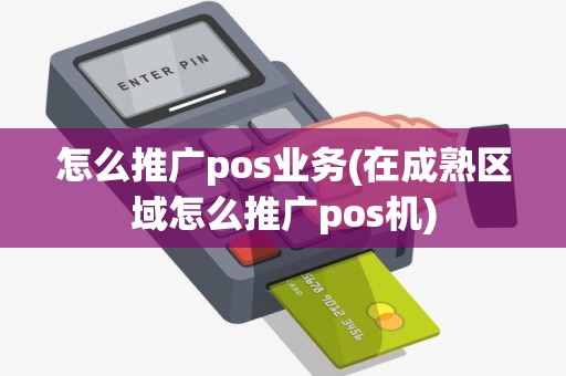 怎么推广pos业务(在成熟区域怎么推广pos机)