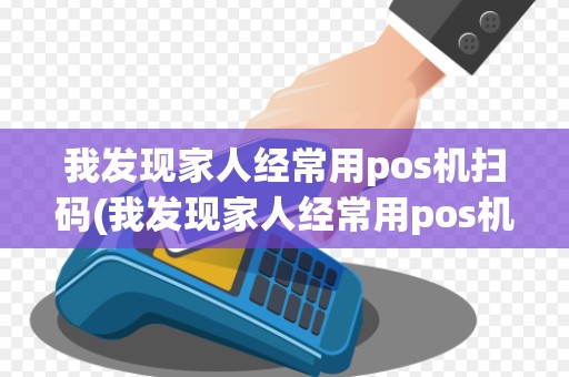 我发现家人经常用pos机扫码(我发现家人经常用pos机)