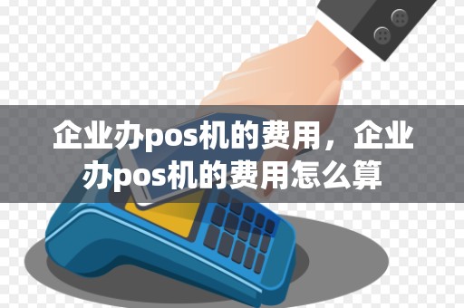企业办pos机的费用，企业办pos机的费用怎么算