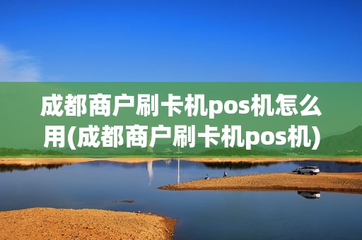 成都商户刷卡机pos机怎么用(成都商户刷卡机pos机)