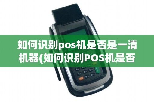如何识别pos机是否是一清机器(如何识别POS机是否是一清机)