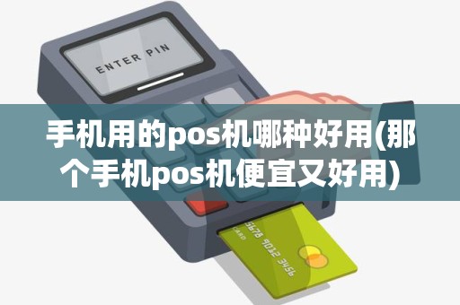 手机用的pos机哪种好用(那个手机pos机便宜又好用)