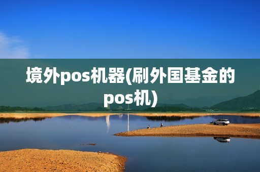 境外pos机器(刷外国基金的pos机)
