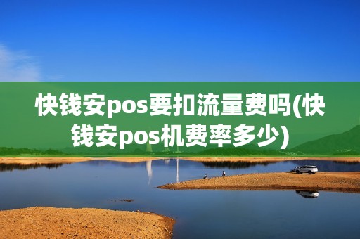 快钱安pos要扣流量费吗(快钱安pos机费率多少)
