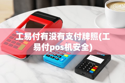 工易付有没有支付牌照(工易付pos机安全)