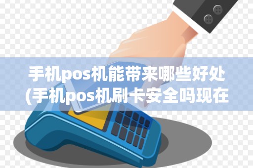 手机pos机能带来哪些好处(手机pos机刷卡安全吗现在)