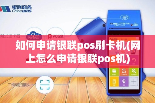 如何申请银联pos刷卡机(网上怎么申请银联pos机)