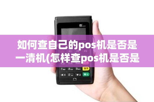 如何查自己的pos机是否是一清机(怎样查pos机是否是一清机)