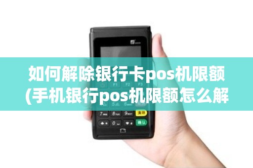 如何解除银行卡pos机限额(手机银行pos机限额怎么解除)