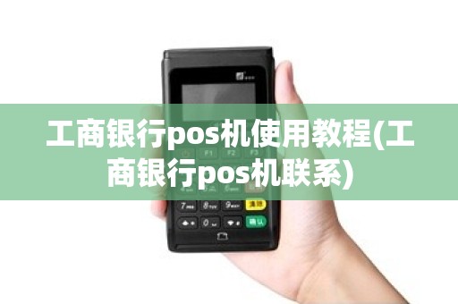工商银行pos机使用教程(工商银行pos机联系)