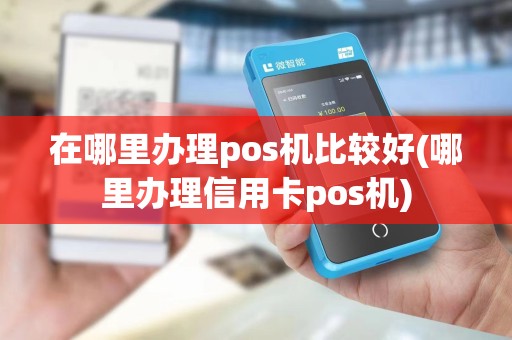在哪里办理pos机比较好(哪里办理信用卡pos机)
