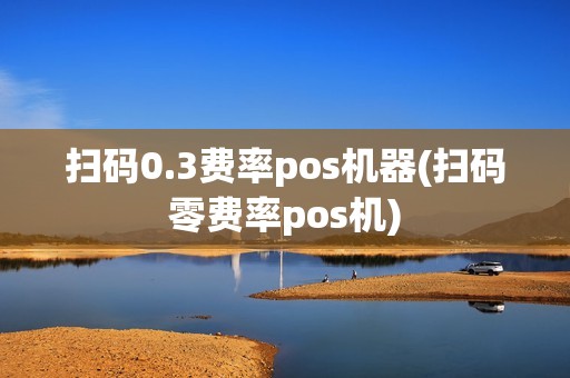 扫码0.3费率pos机器(扫码零费率pos机)