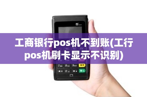 工商银行pos机不到账(工行pos机刷卡显示不识别)