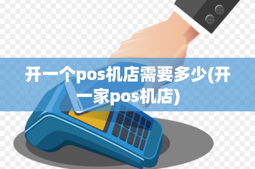 开一个pos机店需要多少(开一家pos机店)
