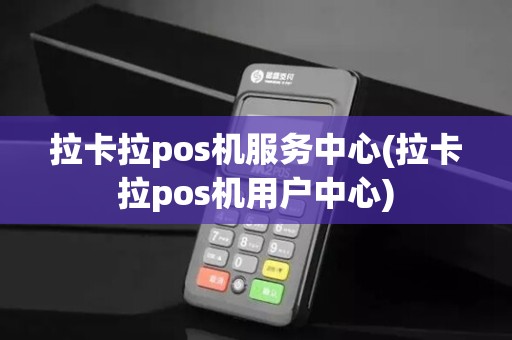 拉卡拉pos机服务中心(拉卡拉pos机用户中心)