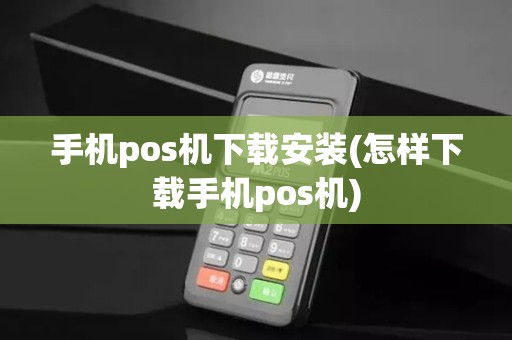 手机pos机下载安装(怎样下载手机pos机)