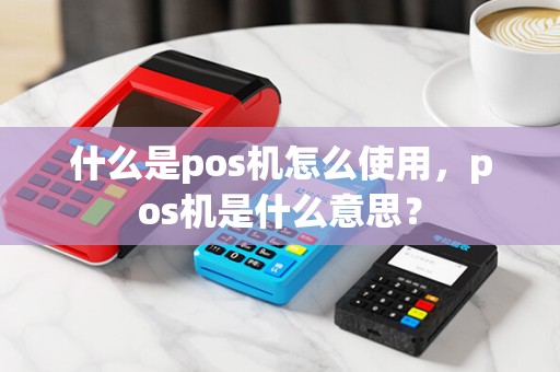 什么是pos机怎么使用，pos机是什么意思？