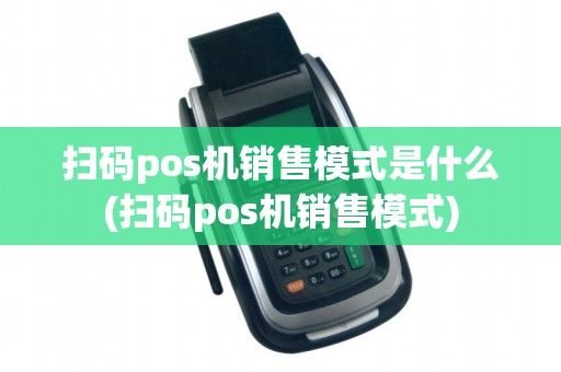 扫码pos机销售模式是什么(扫码pos机销售模式)