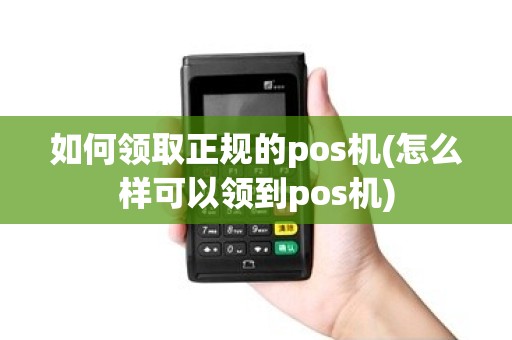 如何领取正规的pos机(怎么样可以领到pos机)