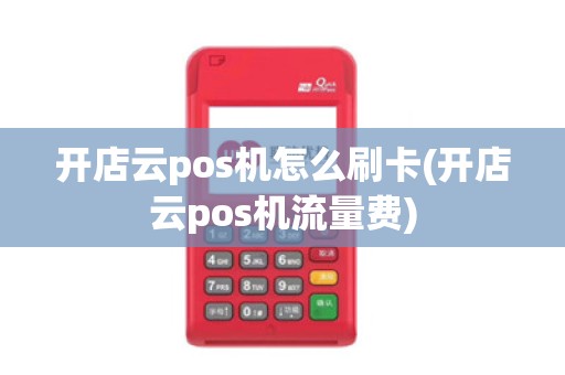开店云pos机怎么刷卡(开店云pos机流量费)