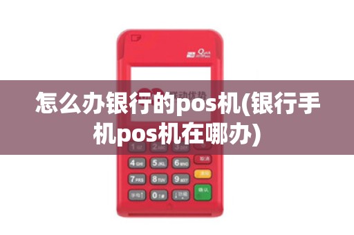 怎么办银行的pos机(银行手机pos机在哪办)