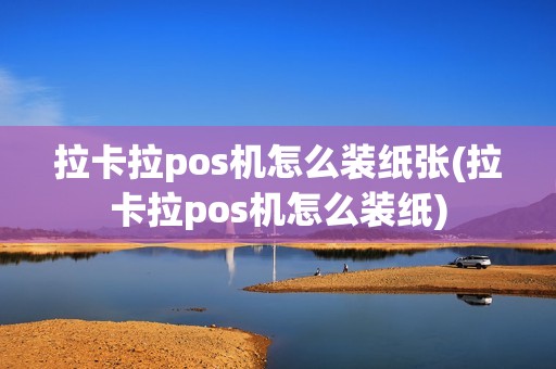 拉卡拉pos机怎么装纸张(拉卡拉pos机怎么装纸)
