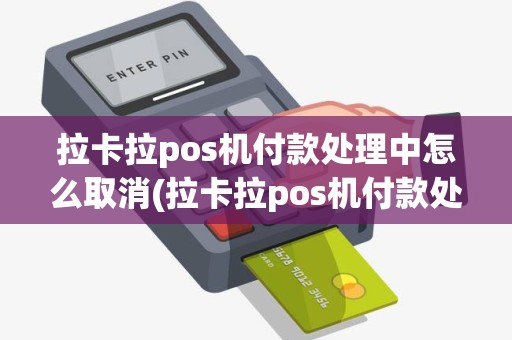 拉卡拉pos机付款处理中怎么取消(拉卡拉pos机付款处理中)