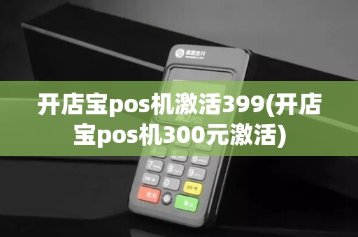 开店宝pos机激活399(开店宝pos机300元激活)