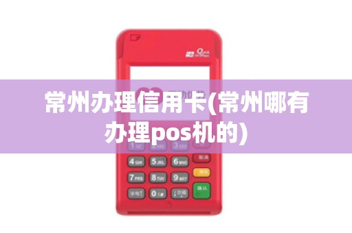 常州办理信用卡(常州哪有办理pos机的)