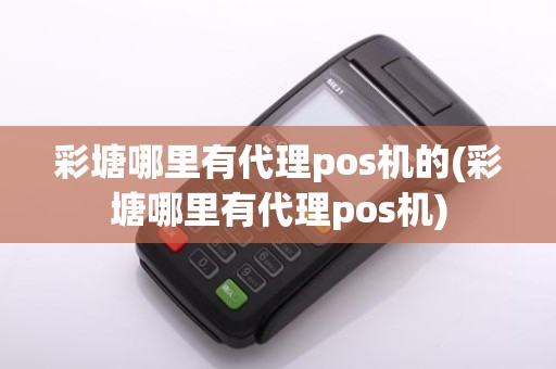 彩塘哪里有代理pos机的(彩塘哪里有代理pos机)
