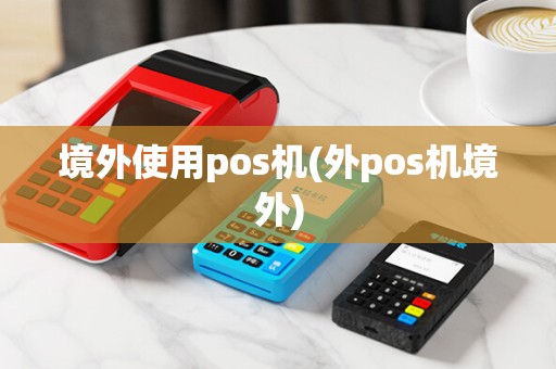 境外使用pos机(外pos机境外)
