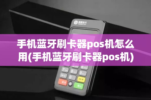 手机蓝牙刷卡器pos机怎么用(手机蓝牙刷卡器pos机)