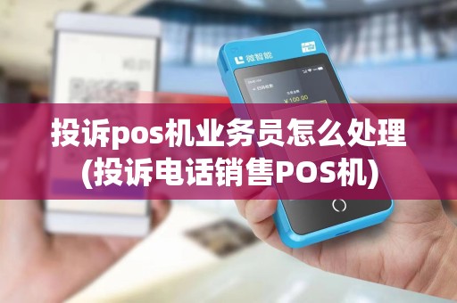投诉pos机业务员怎么处理(投诉电话销售POS机)