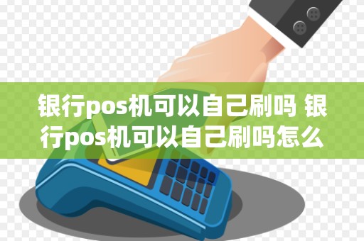 银行pos机可以自己刷吗 银行pos机可以自己刷吗怎么刷